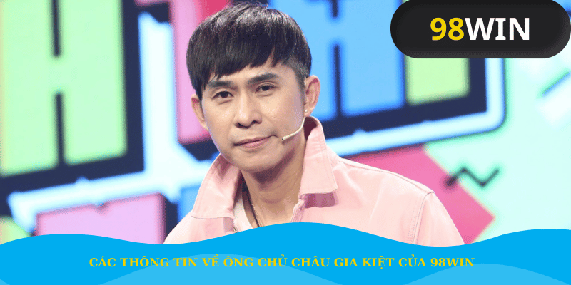 Các thông tin về ông chủ Châu Gia Kiệt của 98Win