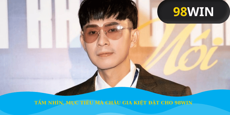 Tầm nhìn, mục tiêu mà Châu Gia Kiệt đặt cho 98Win