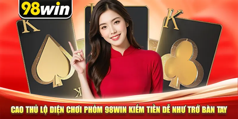 Cao Thủ Lộ Diện Chơi Phỏm 98win Kiếm Tiền Dễ Như Trở Bàn Tay