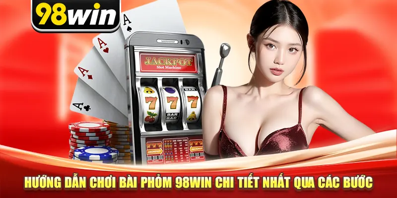 Hướng dẫn chơi bài phỏm 98win chi tiết nhất qua các bước