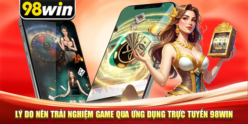 Lý do nên trải nghiệm game qua ứng dụng trực tuyến 98win