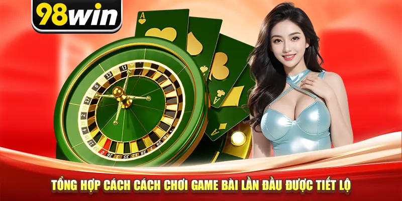 Tổng hợp cách cách chơi game bài lần đầu được tiết lộ